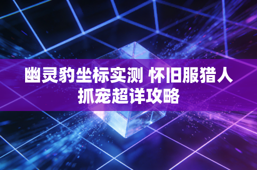 幽灵豹坐标实测 怀旧服猎人抓宠超详攻略
