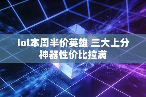 lol本周半价英雄 三大上分神器性价比拉满