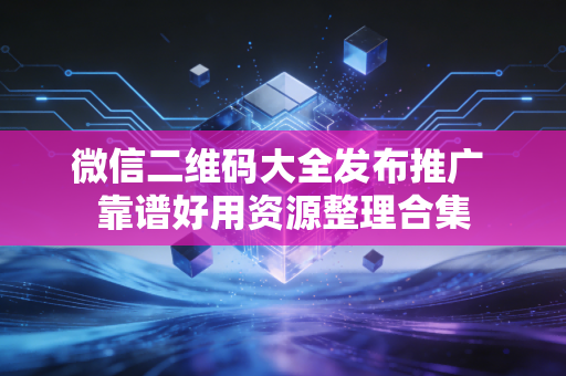 微信二维码大全发布推广 靠谱好用资源整理合集