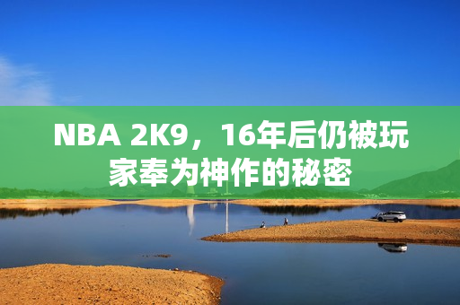 NBA 2K9，16年后仍被玩家奉为神作的秘密