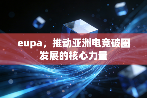 eupa，推动亚洲电竞破圈发展的核心力量