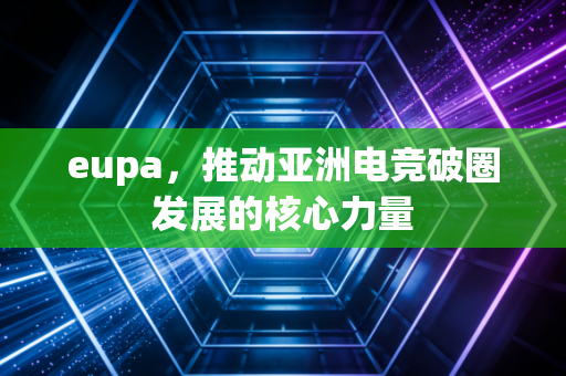 eupa，推动亚洲电竞破圈发展的核心力量