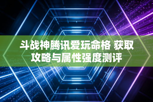 斗战神腾讯爱玩命格 获取攻略与属性强度测评
