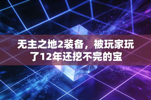 无主之地2装备，被玩家玩了12年还挖不完的宝