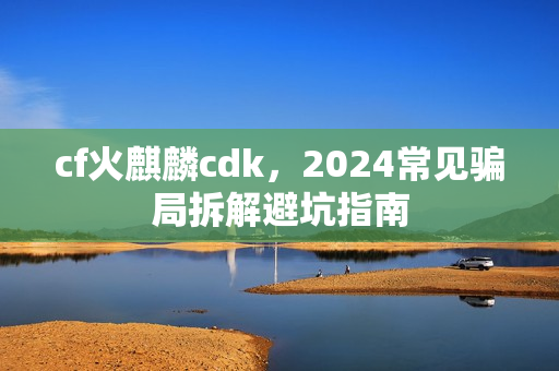 cf火麒麟cdk，2024常见骗局拆解避坑指南