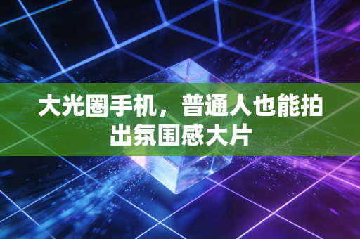 大光圈手机，普通人也能拍出氛围感大片