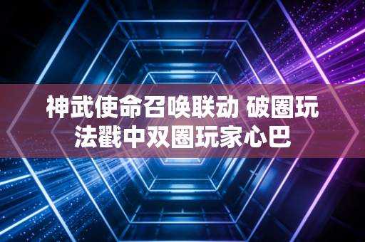 神武使命召唤联动 破圈玩法戳中双圈玩家心巴