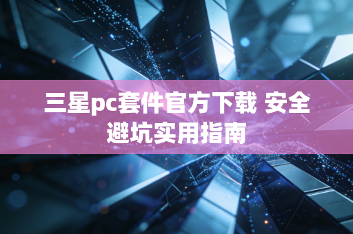 三星pc套件官方下载 安全避坑实用指南