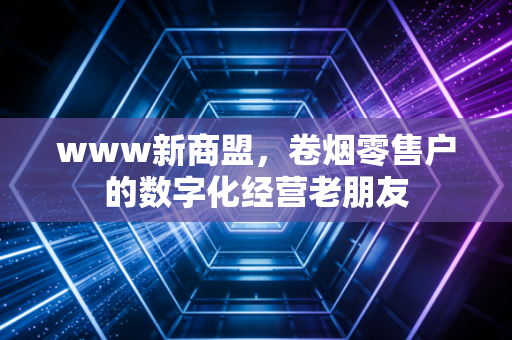 www新商盟，卷烟零售户的数字化经营老朋友