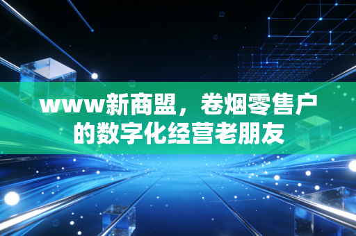 www新商盟，卷烟零售户的数字化经营老朋友