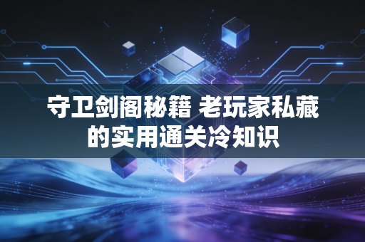 守卫剑阁秘籍 老玩家私藏的实用通关冷知识