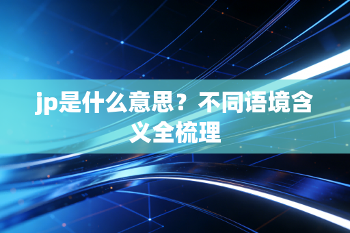 jp是什么意思？不同语境含义全梳理