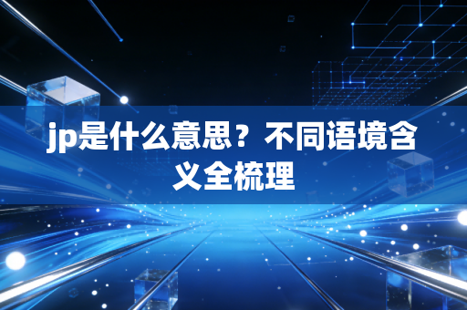 jp是什么意思？不同语境含义全梳理