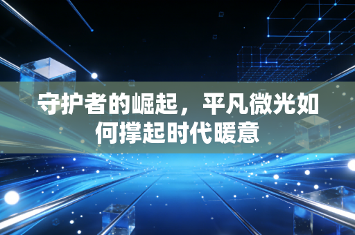 守护者的崛起，平凡微光如何撑起时代暖意