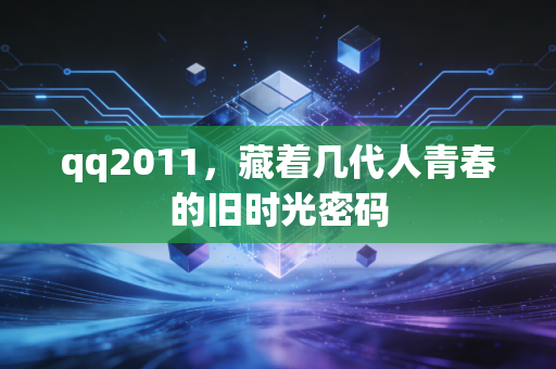 qq2011,藏着几代人青春的旧时光密码