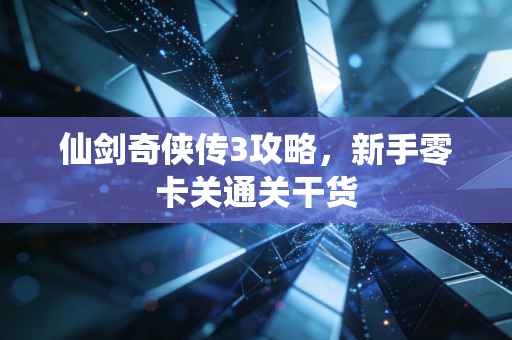 仙剑奇侠传3攻略，新手零卡关通关干货