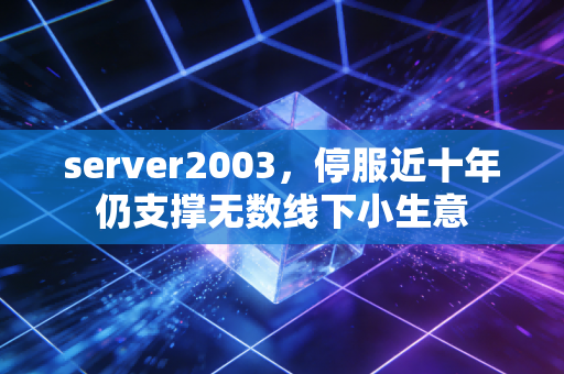 server2003,停服近十年仍支撑无数线下小生意
