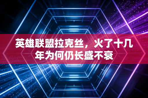英雄联盟拉克丝，火了十几年为何仍长盛不衰