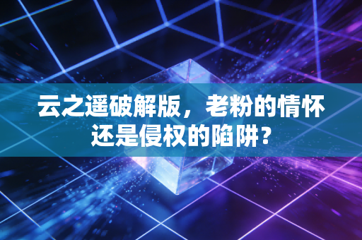 云之遥破解版，老粉的情怀还是侵权的陷阱？