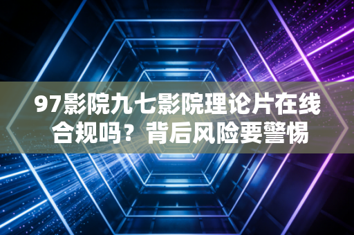 97影院九七影院理论片在线 合规吗？背后风险要警惕