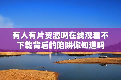 有人有片资源吗在线观看不下载背后的陷阱你知道吗