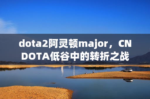 dota2阿灵顿major，CNDOTA低谷中的转折之战