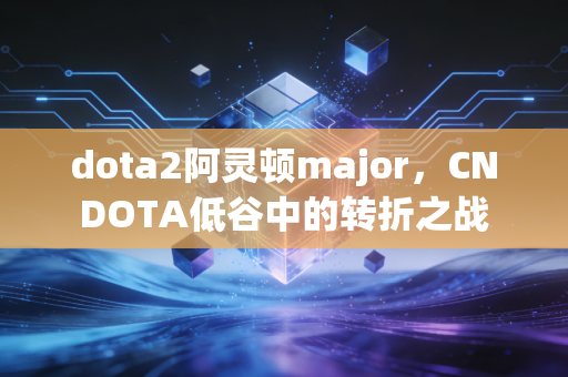 dota2阿灵顿major，CNDOTA低谷中的转折之战