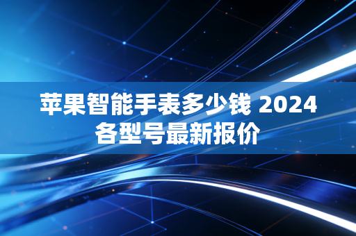 苹果智能手表多少钱 2024各型号最新报价