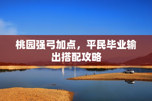 桃园强弓加点,平民毕业输出搭配攻略