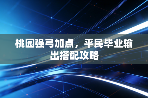 桃园强弓加点，平民毕业输出搭配攻略