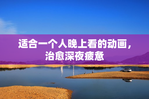 适合一个人晚上看的动画，治愈深夜疲惫