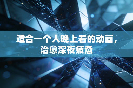 适合一个人晚上看的动画，治愈深夜疲惫