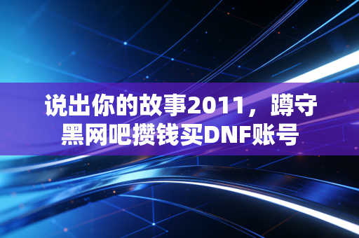说出你的故事2011，蹲守黑网吧攒钱买DNF账号