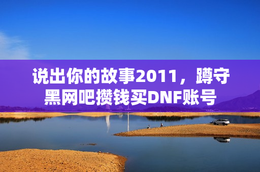 说出你的故事2011，蹲守黑网吧攒钱买DNF账号