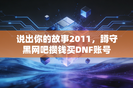 说出你的故事2011，蹲守黑网吧攒钱买DNF账号
