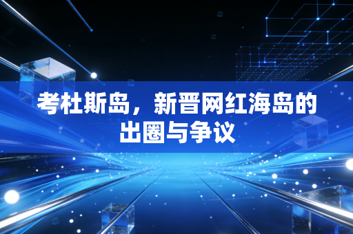 考杜斯岛,新晋网红海岛的出圈与争议