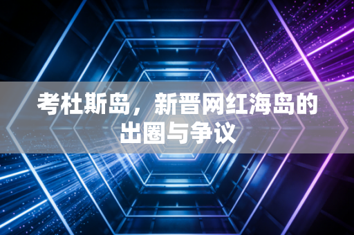 考杜斯岛，新晋网红海岛的出圈与争议