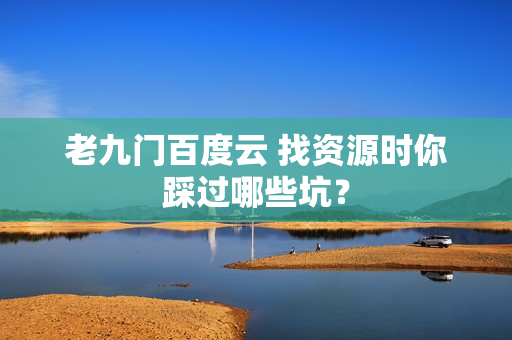 老九门百度云 找资源时你踩过哪些坑?