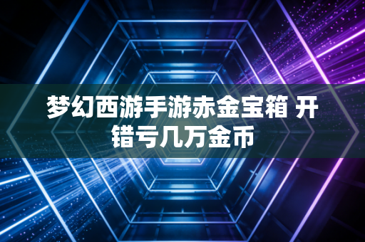 梦幻西游手游赤金宝箱 开错亏几万金币