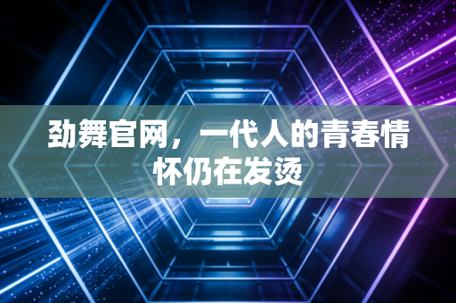 劲舞官网，一代人的青春情怀仍在发烫
