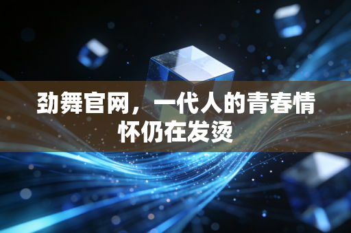 劲舞官网，一代人的青春情怀仍在发烫
