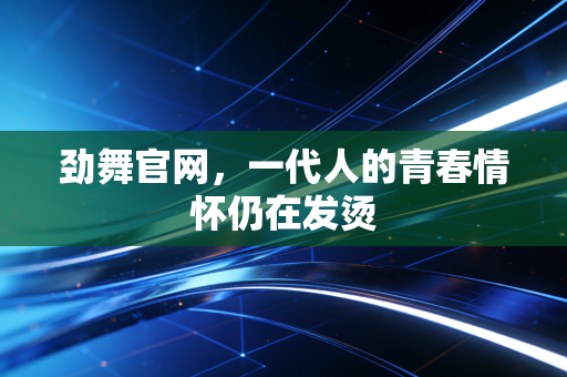 劲舞官网，一代人的青春情怀仍在发烫