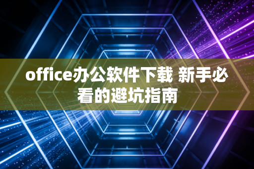 office办公软件下载 新手必看的避坑指南