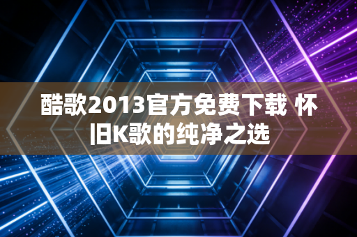 酷歌2013官方免费下载 怀旧K歌的纯净之选
