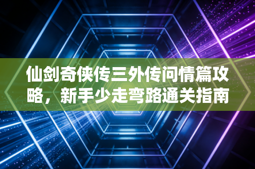 仙剑奇侠传三外传问情篇攻略,新手少走弯路通关指南