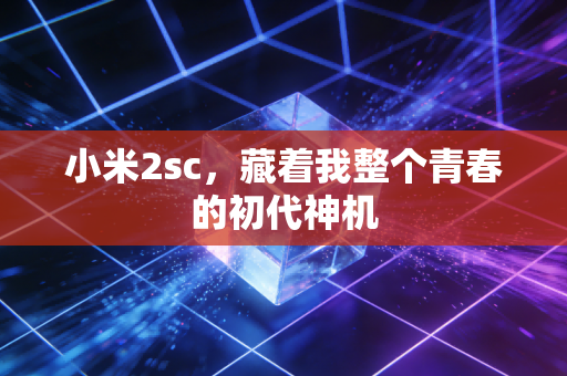 小米2sc，藏着我整个青春的初代神机