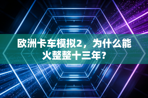 欧洲卡车模拟2，为什么能火整整十三年？