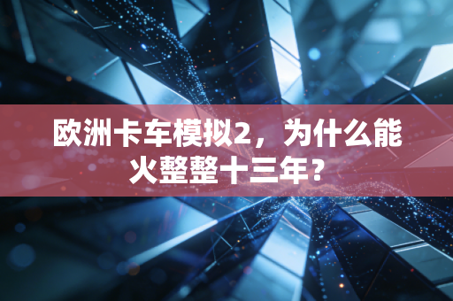 欧洲卡车模拟2，为什么能火整整十三年？