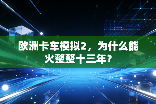 欧洲卡车模拟2，为什么能火整整十三年？