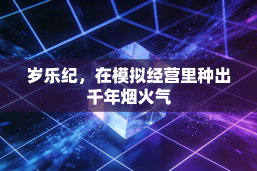 岁乐纪，在模拟经营里种出千年烟火气